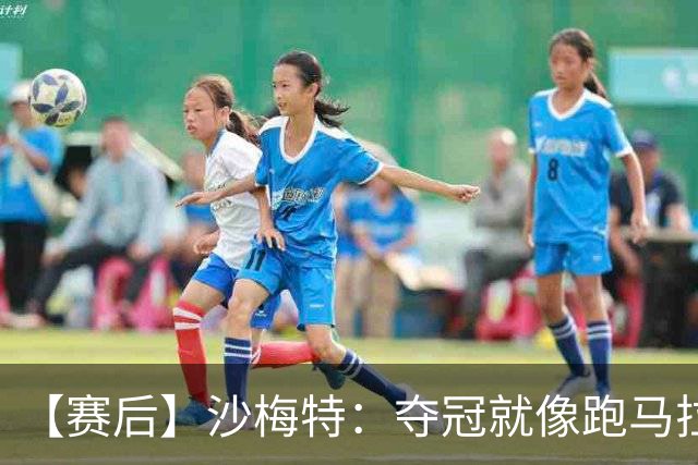 【赛后】沙梅特：夺冠就像跑马拉松 布伦森是划时代的伟大